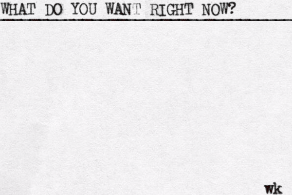 WHAT DO YOU WANT RIGHT NOW? ____________________________________ wk 