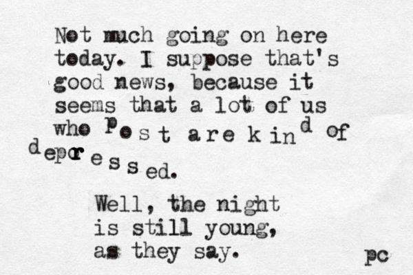 Not much going on here today. I suppose that's good news, because it seems that a lot of us who po p o s t a r e k i n d o f d e r r r r e s s e d. Well, the night is still l young, as they say. pc 