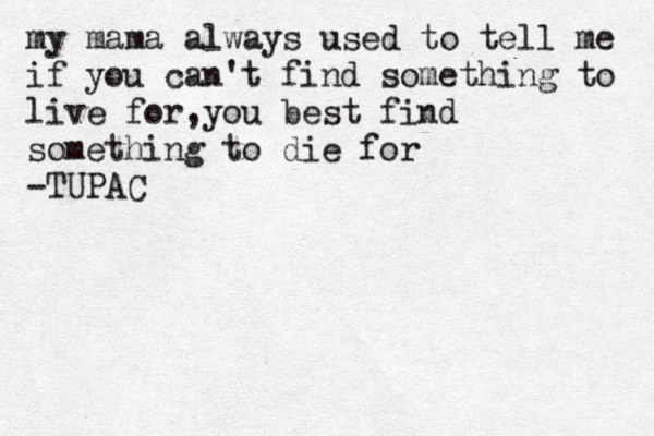 my mama always used to tell me if you can't find something to live for you , best find something to die for -TUPAC 