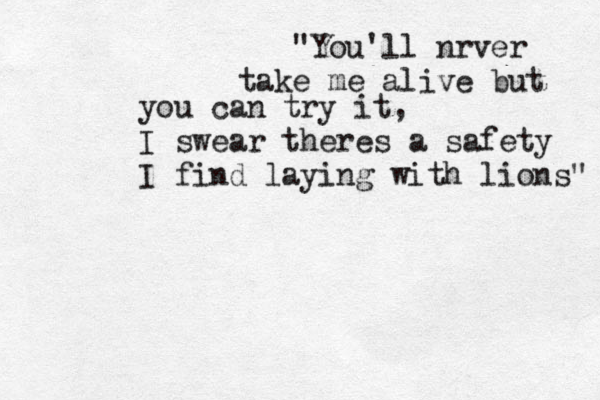 "You'll nrver take me alive but you can try it, I swear theres a safety I find laying with lions" 