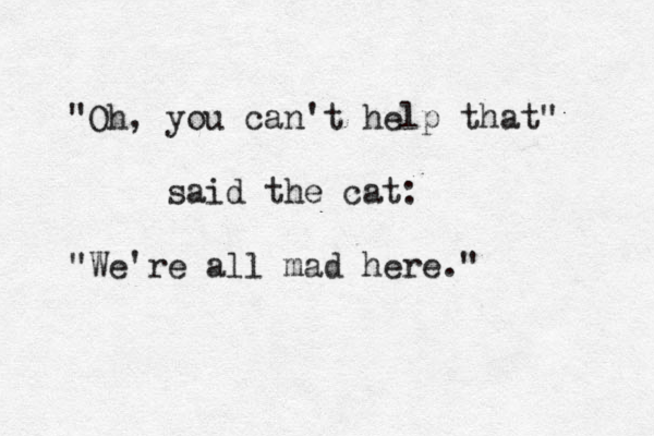 "Oh, you can't help that" said the cat: "We're all mad here." 