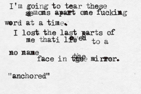 I'm going to tear these se d mons apart one fucking word at a time. . I lost the last parts of me thati lib oved to a no name face in tge the the mirror. "anchored" 