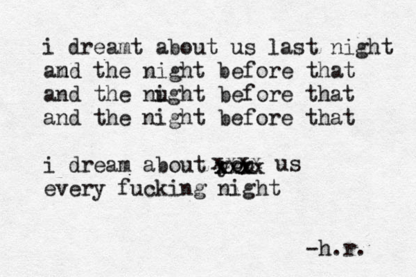 i dreamt about us last night amd n the night before that and the nught i before that and the night before that i dream about you every fucking night -h.r. xxxx xxxx xxx xxx us 