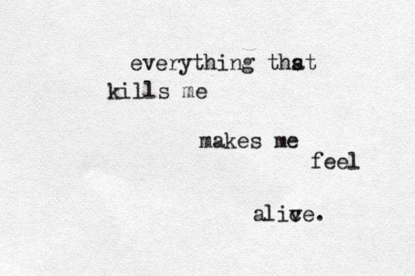 everything thst a kills me makes me feel alic ve. 
