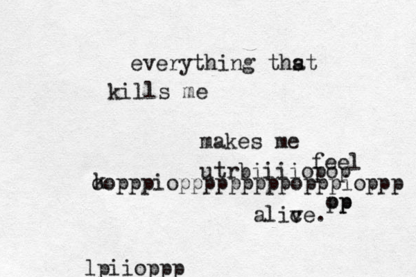 everything thst a kills me makes me feel alic ve. utrbiiiiop op op pp koopppiopppppppppopppiopppłjtsqwrp lpiioppp