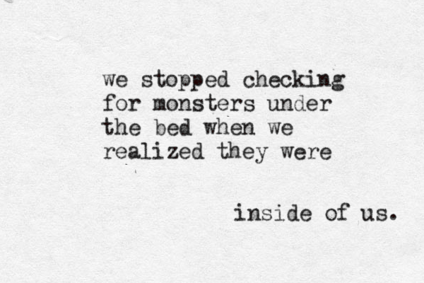 we stopped checking for monsters under the bed when we realized they were inside of us. 