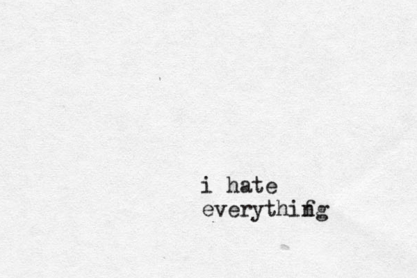 i hate everythif ng 