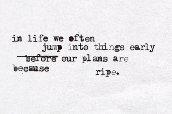 in life we often jump into things early before our plans are ripe. -------- because 