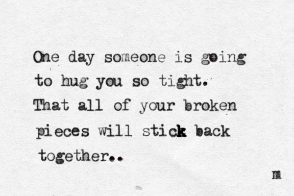 One day someone is going to hug you so tight. That all of your broken pieces will sticc k k k k back together.. m 