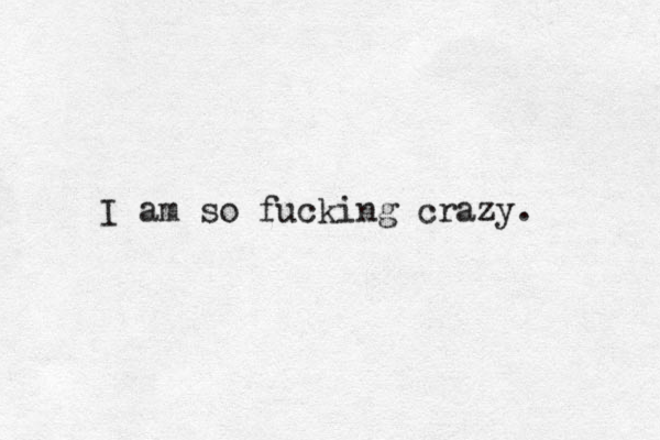 I am so fucking crazy . 