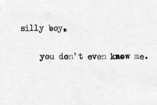silly boy, you don't even know me . 