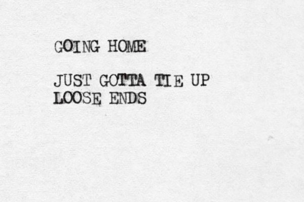 GOING HOME JUST GOTTA TIE UP LOOSE ENDS