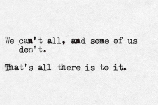 We can't all, and some of us don't . That's all there is to it.