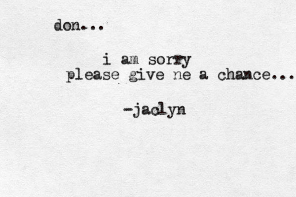 don... i am sorry please give ne a chance... -jaclyn 