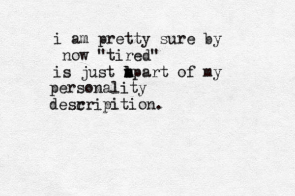 i am pretty sure by now "tired" is just apart m m n b l of my personality desr cripition. 