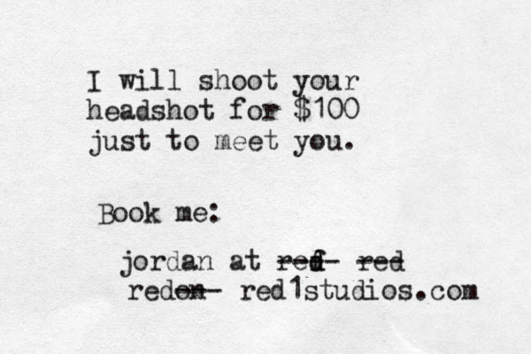 I will shoot your headshot for $100 just to meet you. Book me: jordan@ @at ref d d ---- red --- redon --- red1studios.com 