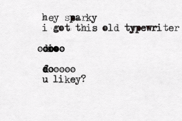 hey ss parky i got this old typewriter di o oo ooo ooo ooooo fo d d oooooo u likey? 