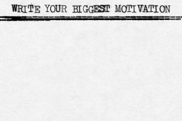 WRITE YOUR BIGGEST MOTIVATION ----------------------------- ----------------------------- - ---------- --- -- - --------- ---- ------- ---- ---- ---- ------ ----- - --- ----- -------------------------- -------- -- ---- --- ------------------------- -- -- --- ---- ---------- --- - ---- --- 