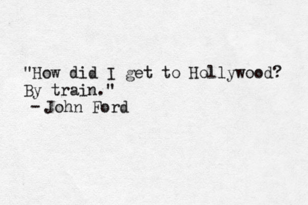 "How did I get to Hollywood? By train." - John Ford