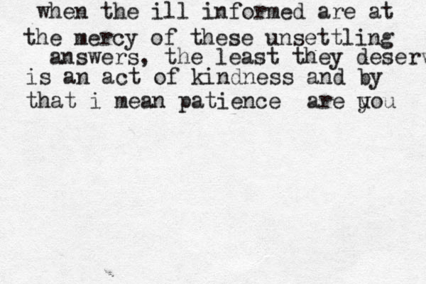 when the ill informed are at the mercy of these unsettling answers, the least they deserve is an act of kindness and by that i mean patience are uou y 