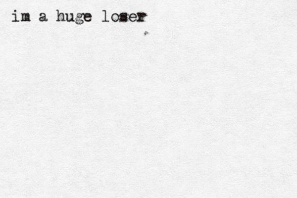 im a huge loser 
