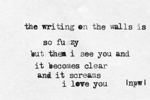 the writing on the walls is so fuzzy but then i see you and it becomes clear and it screams i love you |npw| 