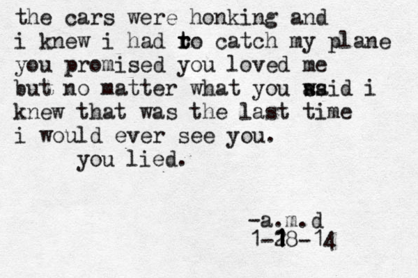 the cars were honking and i knew i had ro t t r catch my plane you promised you loved me but no matter what you wai s s a d i knew that was the last time i would ever see you. you lied. -a.m.d 1-28 1 1 1 -14 