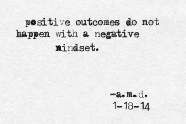 positive outcomes do not happen with a negative nindset . -a.m.d. 1-18-14 