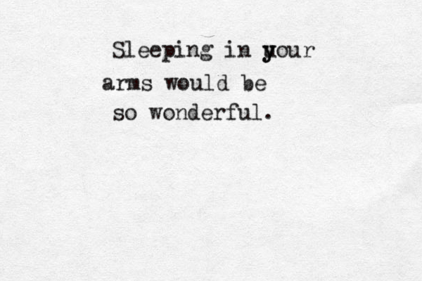 Sleeping in u y your arms would be so wonderful.