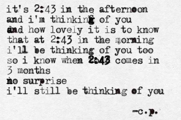 it's 2:43 in the afternoon and i'm thinkinh g f g g of you d a and how lovely it is to know that at 2:43 in the morning i'll be thinking of you too so i know when to 2:42 2:43 2:43 3 3 3 3 3 comes in 3 months i n n no surprise i'll still be thinking of you -c.p. 