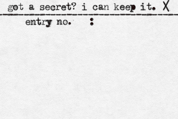 got a secret? i can keep it. / \ ~~~ - ---------------------------------- entry no. : 