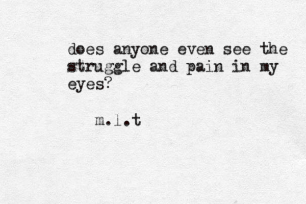 does anyone even see the struggle and pain in my eyes? m.l.t 