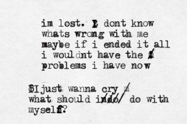 im lost . z I I I dont know whats wrong with me maybe if i ended it all i wouldnt have the m : / problems i have no w 8 II just wanna cry m / what should indo //// do with myseld f f f f . ? 