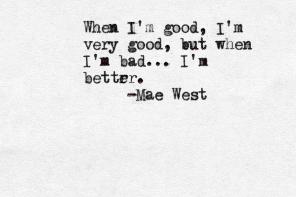 When I'm good, I'm very good, but when I'm bad... I'm bettr er. -Mae West 