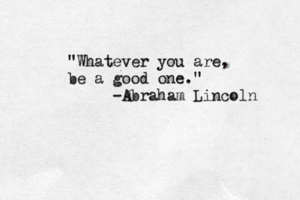 "Whatever you are, be a good one." -Abraham Lincoln 