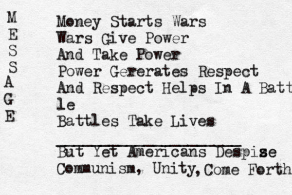 Money Starts Wars Wars Give Power And Take Power Power Gererates Respect And Respect Helps In A Battl le Battles Take Lives _____________________ But Yet Americans Despiz s se e Communism, Unity Come Forth , M E S S A G E 