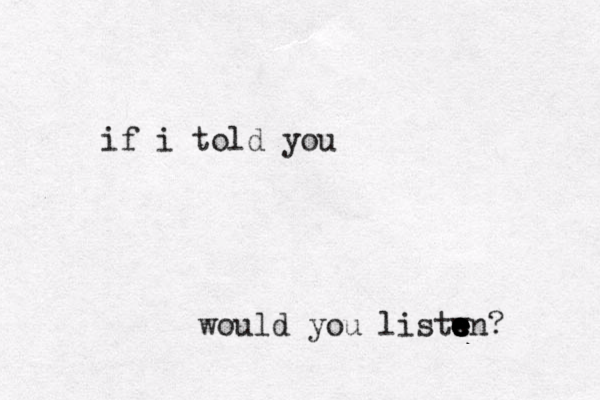 if i told you would you listw e e e e e en? 