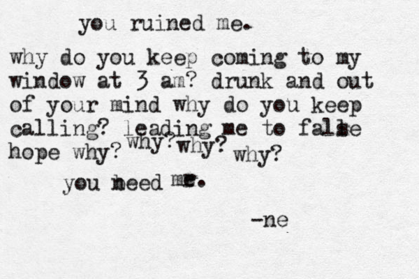 you ruined me. why do you keep coming to my window at 3 am? drunk and out of your mind why do you keep calling? leading me to fall se hope why? why? why? why? you beed n mr e. -ne 