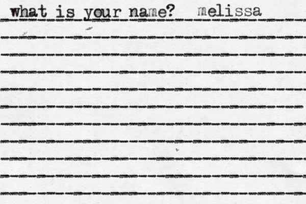 what is your name? ---------------------------------- ---------------------------------- ---------------------------------- ---------------------------------- ---------------------------------- --------------------------------- ---------------------------------- ---------------------------------- ---------------------------------- ---------------------------------- ---------------------------------- melissa 