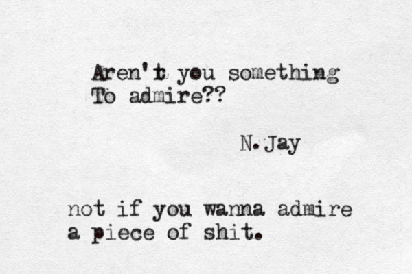 Aren'r t you something To admire?? N.Jay not if you wanna admire a piece of shit. 