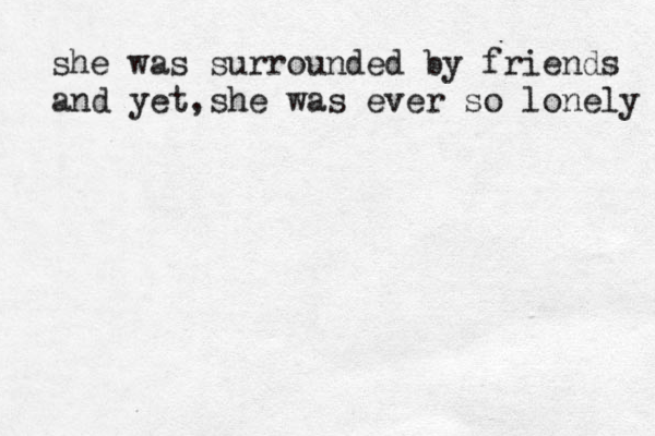 she was surrounded by friends and yet,she was ever so lonely 