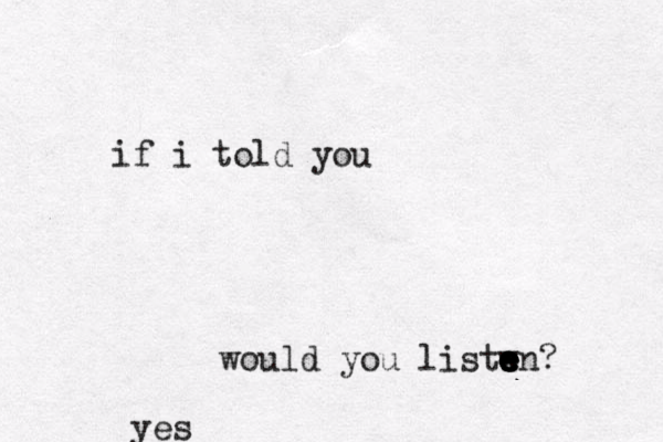 if i told you would you listw e e e e e en? yes