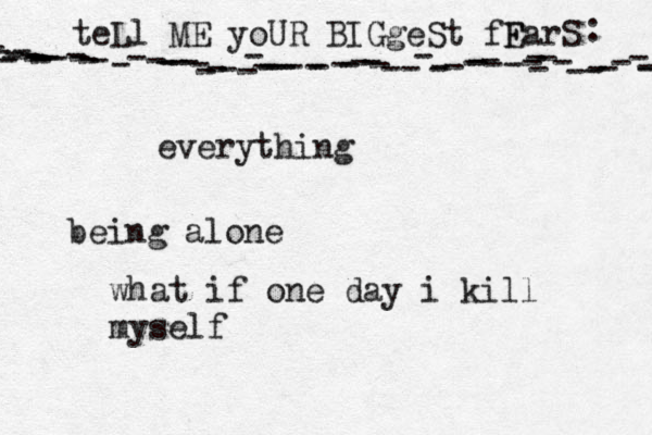 teLl ME yoUR BIGgeSt fF EarS - - ---------------------------------------------------------------- : •everything being alone what if one day i kill myself