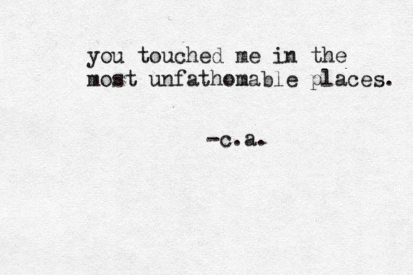 you touched me in the most unfathomable places. -c.a. 
