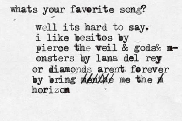 whats your favorite song? well its hard to say. i like besitos by pierce the veil & gods& m- onsters by lana del rey or diamonds arent forever by bring menthe ////// me the m / horizon