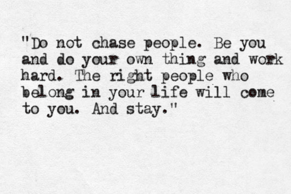 "Do not chase people. Be you and do your own thing and work hard. The right people who belong in your life will come to you. And stay." 