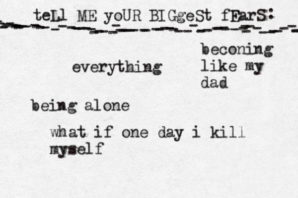 teLl ME yoUR BIGgeSt fF EarS - - ---------------------------------------------------------------- : •everything being alone what if one day i kill myself beconing like my dad