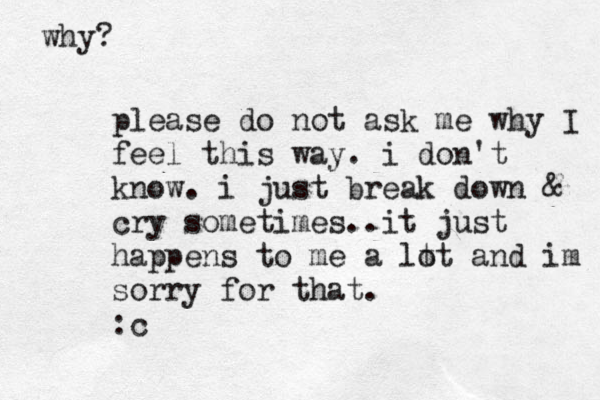 please do not ask me why I feel this way. i don't know. i just break down & cry sometimes..it just happens to me a lt ot and im sorry for that. :c why? 