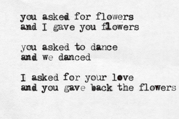 you asked for flowers and I gave you flowers you asked to dance and we danced I asked for your love and you gave back the flowers 