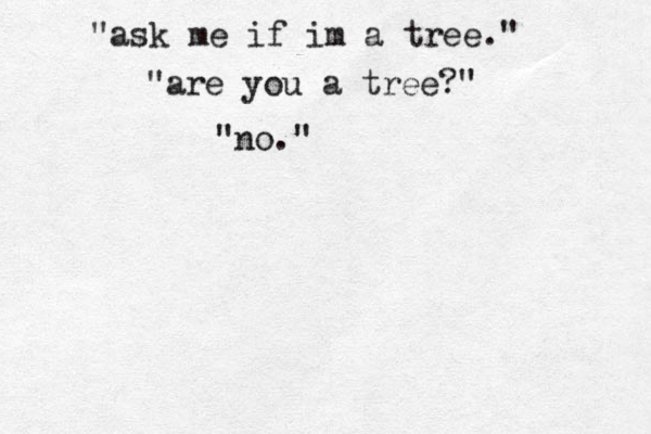 "ask me if im a tree." "are you a tree?" "no." 